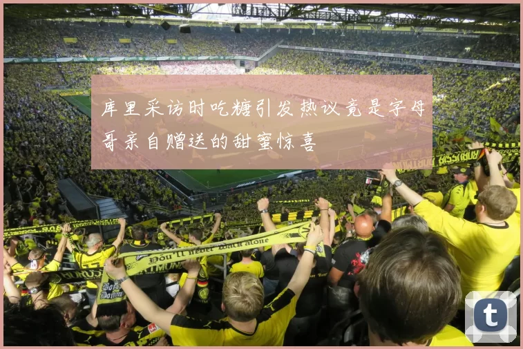 库里采访时吃糖引发热议竟是字母哥亲自赠送的甜蜜惊喜