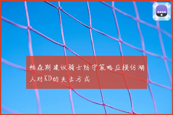 帕森斯建议骑士防守策略应模仿湖人对KD的夹击方式