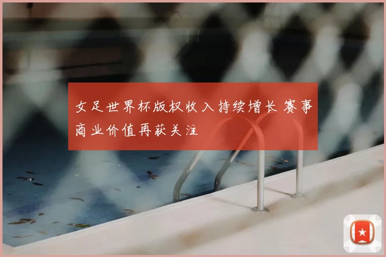 女足世界杯版权收入持续增长 赛事商业价值再获关注