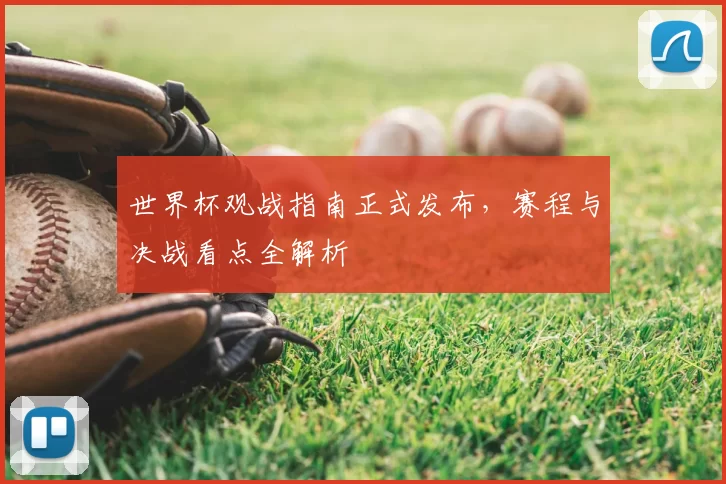 世界杯观战指南正式发布,赛程与决战看点全解析