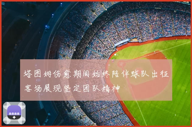 塔图姆伤愈期间始终陪伴球队出征客场展现坚定团队精神