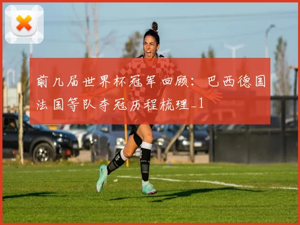 前几届世界杯冠军回顾:巴西德国法国等队夺冠历程梳理_1