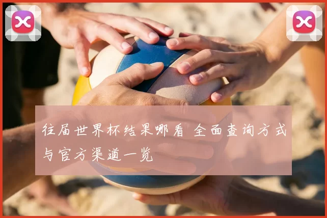 往届世界杯结果哪看 全面查询方式与官方渠道一览