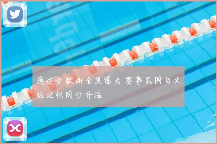 奥运会歌曲全集曝光 赛事氛围与文化记忆同步升温