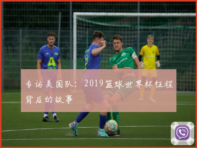 专访美国队：2019篮球世界杯征程背后的故事