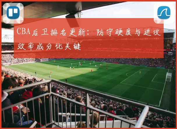CBA后卫排名更新：防守硬度与进攻效率成分化关键