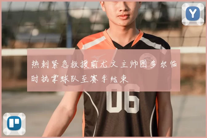 热刺紧急救援前尤文主帅图多尔临时执掌球队至赛季结束