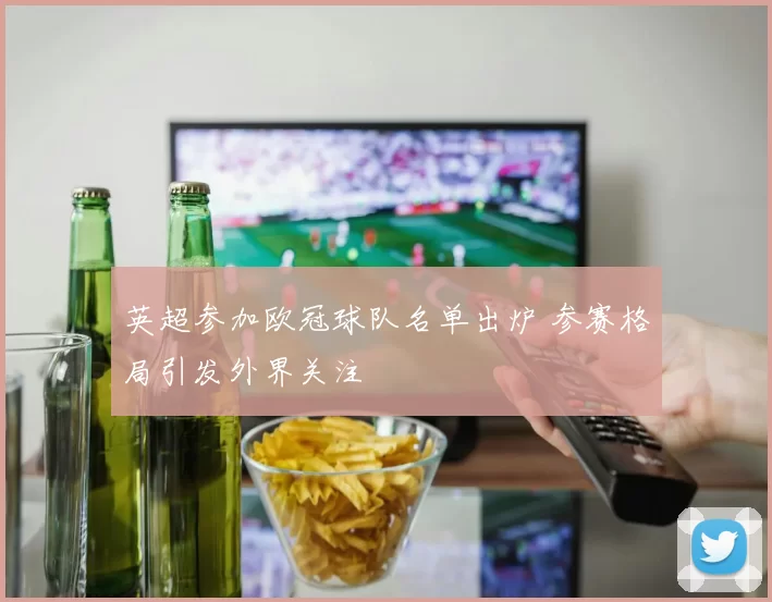 英超参加欧冠球队名单出炉 参赛格局引发外界关注
