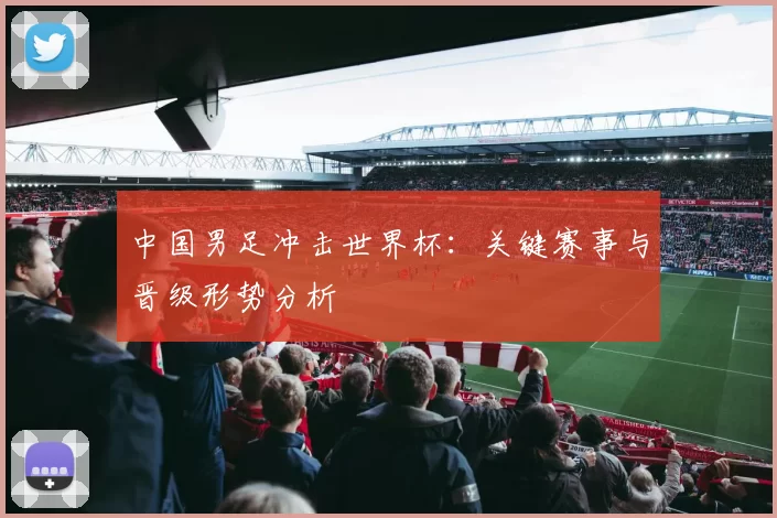 中国男足冲击世界杯：关键赛事与晋级形势分析