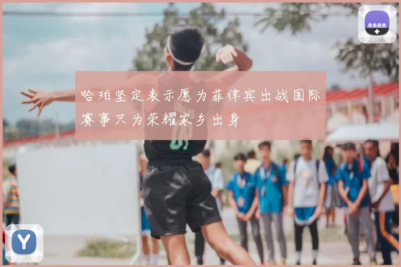 哈珀坚定表示愿为菲律宾出战国际赛事只为荣耀家乡出身