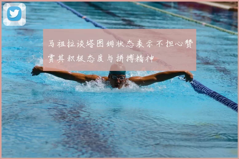 马祖拉谈塔图姆状态表示不担心赞赏其积极态度与拼搏精神