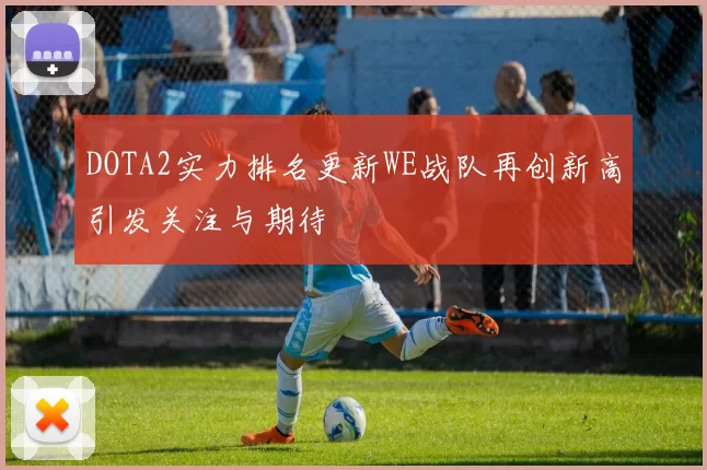 DOTA2实力排名更新WE战队再创新高引发关注与期待