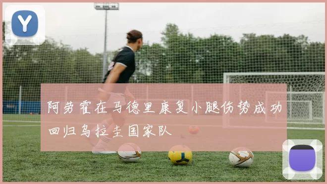 阿劳霍在马德里康复小腿伤势成功回归乌拉圭国家队