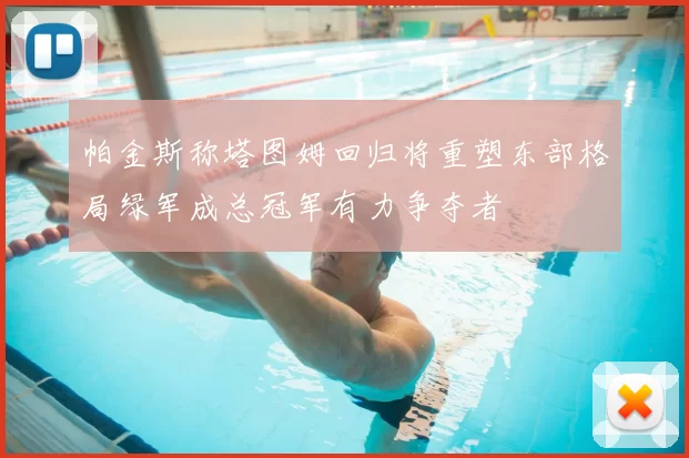 帕金斯称塔图姆回归将重塑东部格局绿军成总冠军有力争夺者