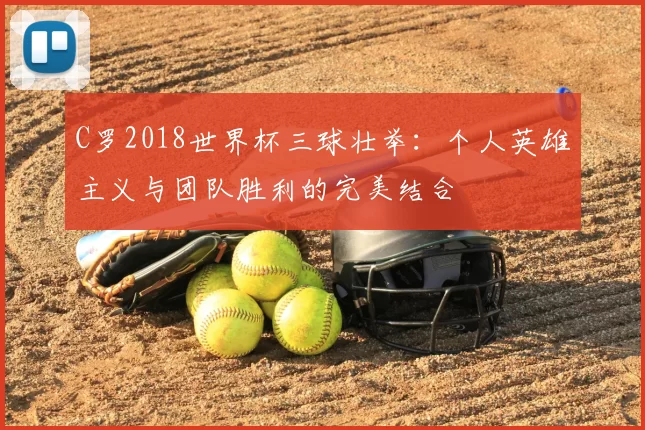 C罗2018世界杯三球壮举：个人英雄主义与团队胜利的完美结合