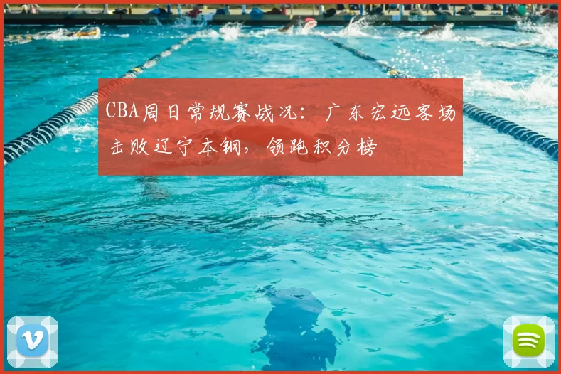 CBA周日常规赛战况：广东宏远客场击败辽宁本钢，领跑积分榜