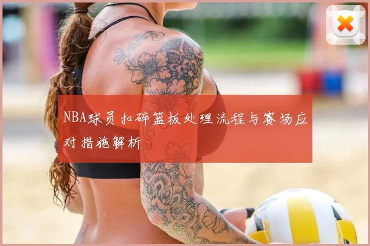 NBA球员扣碎篮板处理流程与赛场应对措施解析