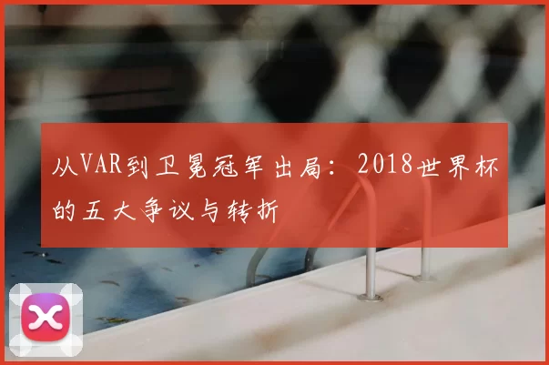 从VAR到卫冕冠军出局:2018世界杯的五大争议与转折