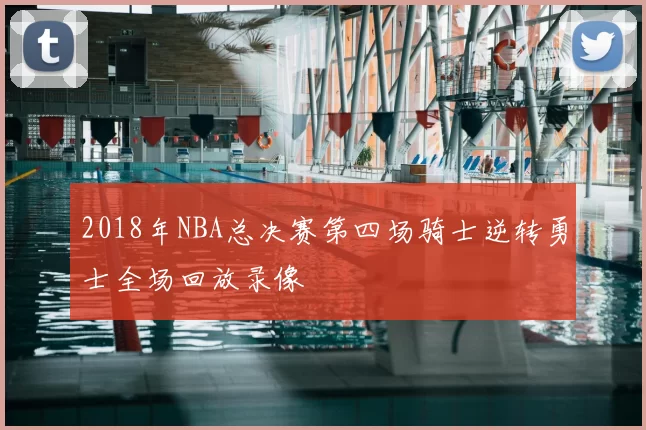 2018年NBA总决赛第四场骑士逆转勇士全场回放录像