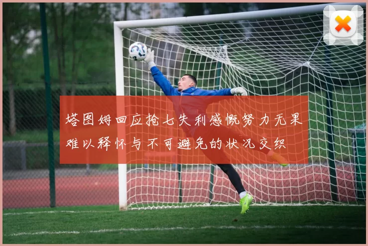 塔图姆回应抢七失利感慨努力无果难以释怀与不可避免的状况交织