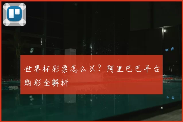 世界杯彩票怎么买？阿里巴巴平台购彩全解析