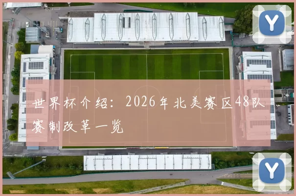 世界杯介绍：2026年北美赛区48队赛制改革一览