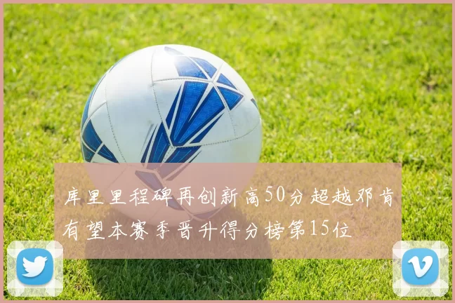 库里里程碑再创新高50分超越邓肯有望本赛季晋升得分榜第15位