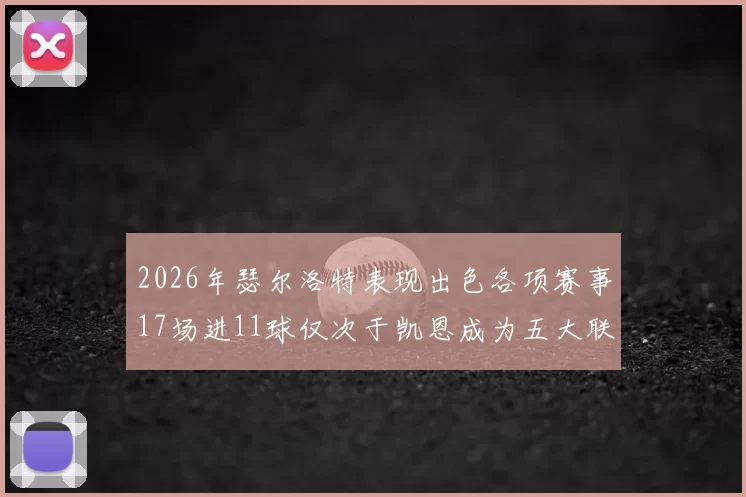 2026年瑟尔洛特表现出色各项赛事17场进11球仅次于凯恩成为五大联赛新星