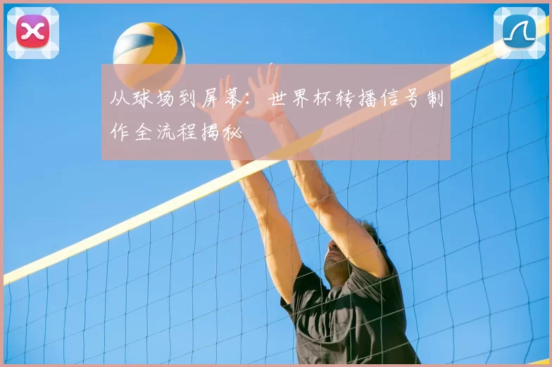 从球场到屏幕：世界杯转播信号制作全流程揭秘