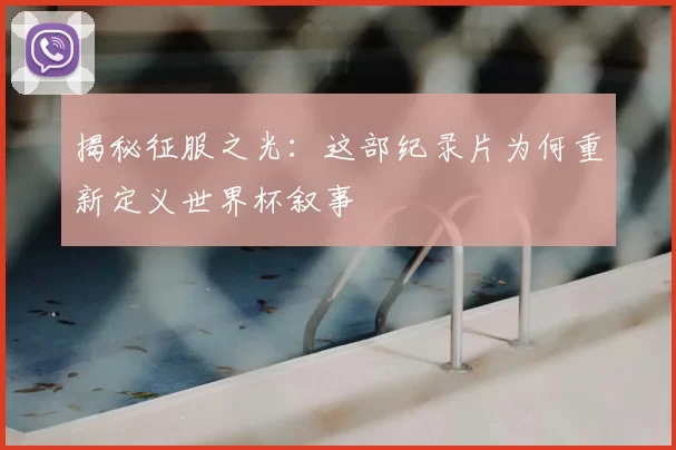揭秘征服之光:这部纪录片为何重新定义世界杯叙事