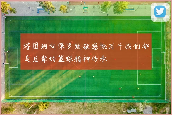 塔图姆向保罗致敬感慨万千我们都是后辈的篮球精神传承