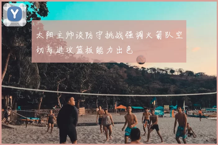太阳主帅谈防守挑战强调火箭队空切与进攻篮板能力出色