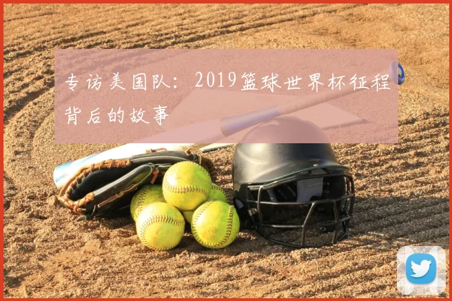 专访美国队:2019篮球世界杯征程背后的故事
