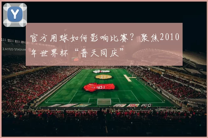 官方用球如何影响比赛？聚焦2010年世界杯“普天同庆”