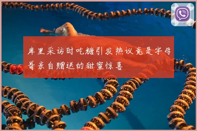 库里采访时吃糖引发热议竟是字母哥亲自赠送的甜蜜惊喜