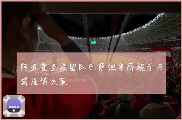 阿劳霍坚定留队巴萨但年薪超千万需谨慎决策