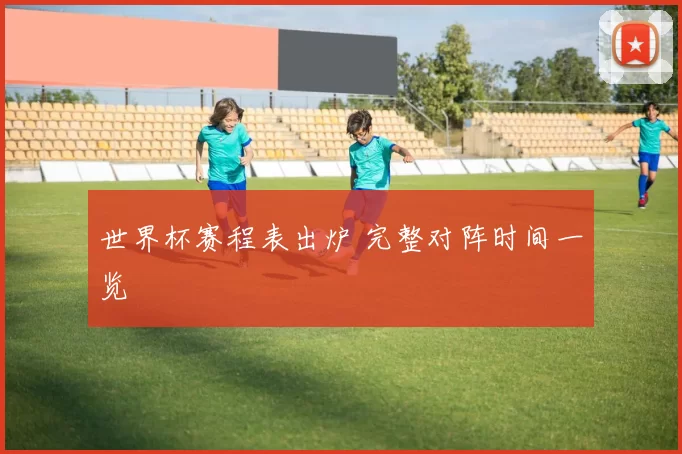 世界杯赛程表出炉 完整对阵时间一览