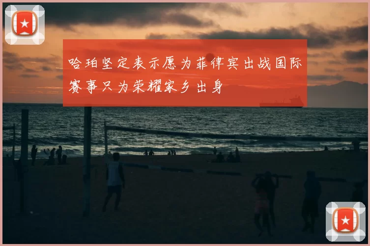 哈珀坚定表示愿为菲律宾出战国际赛事只为荣耀家乡出身