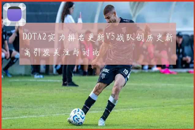 DOTA2实力排名更新V5战队创历史新高引发关注与讨论
