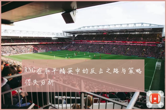 RNG在和平精英中的反击之路与策略得失分析