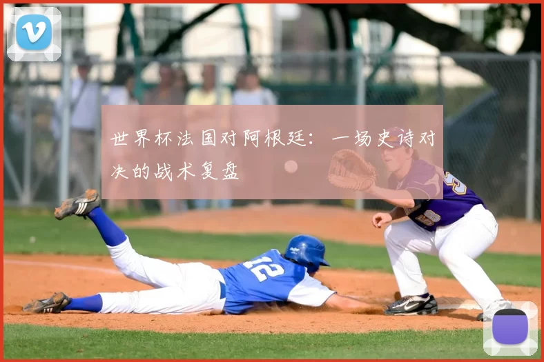 世界杯法国对阿根廷：一场史诗对决的战术复盘