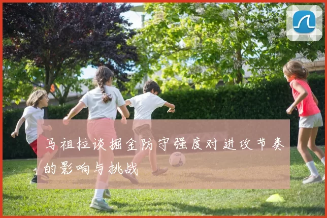 马祖拉谈掘金防守强度对进攻节奏的影响与挑战