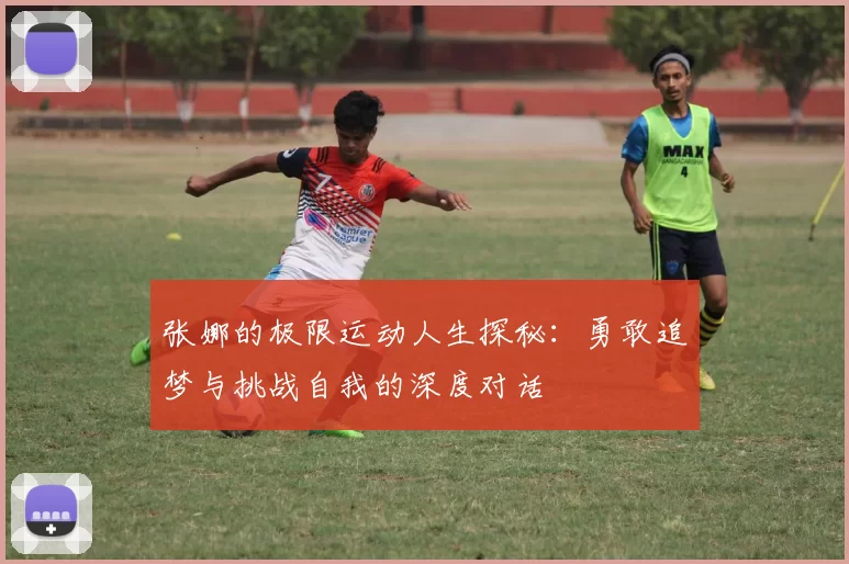 张娜的极限运动人生探秘：勇敢追梦与挑战自我的深度对话