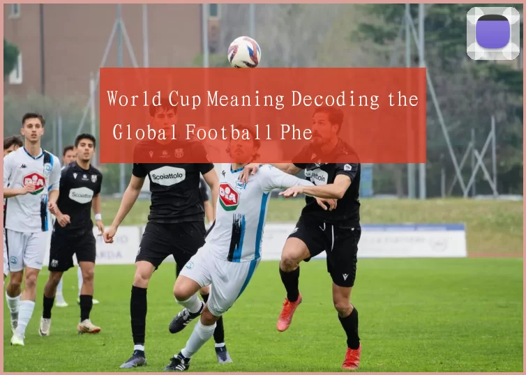 World Cup Meaning Decoding the Global Football Phe