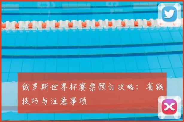 俄罗斯世界杯赛票预订攻略:省钱技巧与注意事项