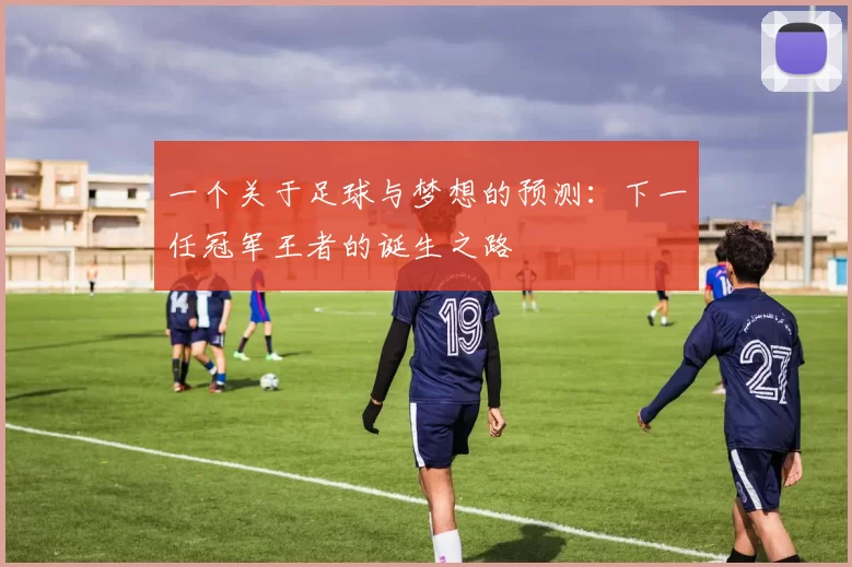 一个关于足球与梦想的预测：下一任冠军王者的诞生之路