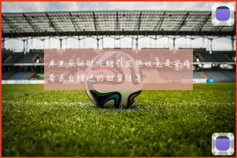 库里采访时吃糖引发热议竟是字母哥亲自赠送的甜蜜惊喜