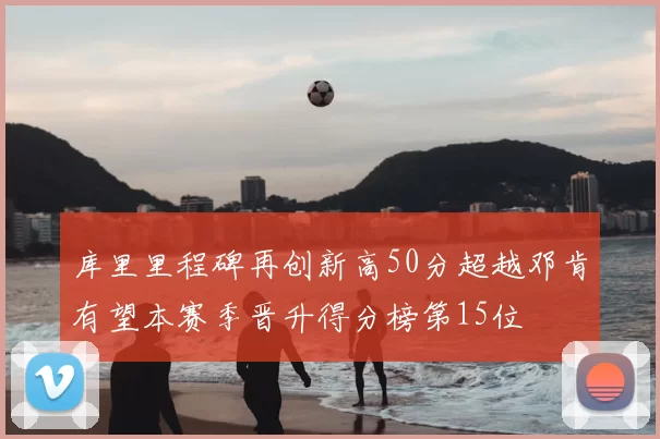 库里里程碑再创新高50分超越邓肯有望本赛季晋升得分榜第15位