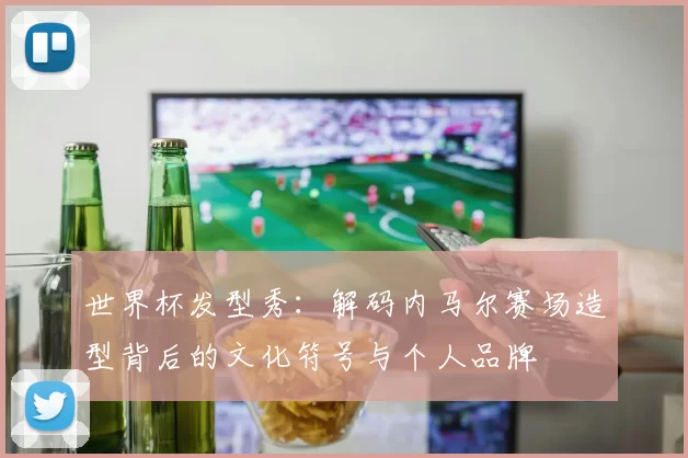 世界杯发型秀：解码内马尔赛场造型背后的文化符号与个人品牌