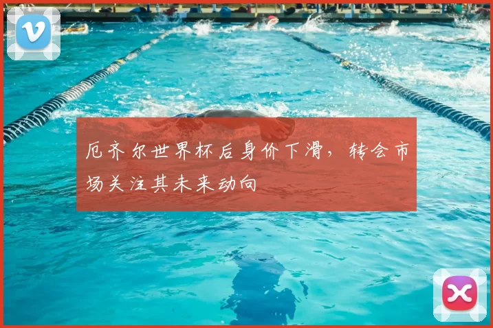 厄齐尔世界杯后身价下滑，转会市场关注其未来动向